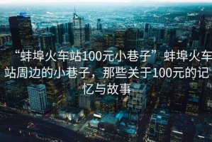 “蚌埠火車站100元小巷子”蚌埠火車站周邊的小巷子，那些關(guān)于100元的記憶與故事