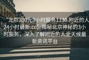 “北京300元3小時(shí)服務(wù)1130.附近的人24小時(shí)最新.cc”揭秘北京神秘的3小時(shí)服務(wù)，深入了解附近的人全天候最新資訊平臺(tái)
