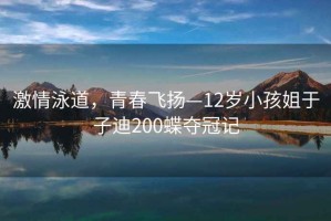 激情泳道，青春飛揚—12歲小孩姐于子迪200蝶奪冠記