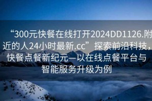“300元快餐在線打開2024DD1126.附近的人24小時最新.cc”探索前沿科技，快餐點(diǎn)餐新紀(jì)元—以在線點(diǎn)餐平臺與智能服務(wù)升級為例
