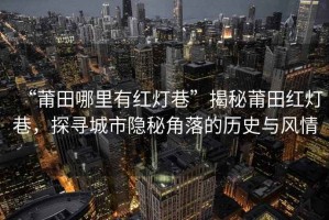 “莆田哪里有紅燈巷”揭秘莆田紅燈巷，探尋城市隱秘角落的歷史與風(fēng)情