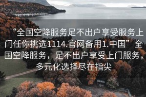 “全國空降服務(wù)足不出戶享受服務(wù)上門任你挑選1114.官網(wǎng)備用1.中國”全國空降服務(wù)，足不出戶享受上門服務(wù)，多元化選擇盡在指尖