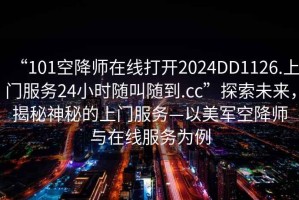 “101空降師在線打開(kāi)2024DD1126.上門(mén)服務(wù)24小時(shí)隨叫隨到.cc”探索未來(lái)，揭秘神秘的上門(mén)服務(wù)—以美軍空降師與在線服務(wù)為例
