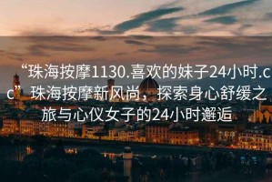 “珠海按摩1130.喜歡的妹子24小時(shí).cc”珠海按摩新風(fēng)尚，探索身心舒緩之旅與心儀女子的24小時(shí)邂逅