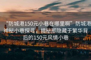“防城港150元小巷在哪里啊”防城港神秘小巷探尋，揭秘那隱藏于繁華背后的150元風情小巷