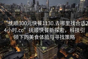“撫順300元快餐1130.去哪里找合適24小時.cc”撫順快餐新探索，科技引領下的美食體驗與尋找策略