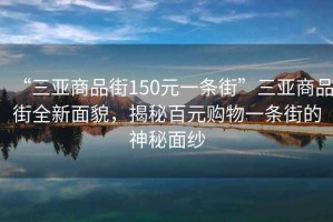 “三亞商品街150元一條街”三亞商品街全新面貌，揭秘百元購物一條街的神秘面紗