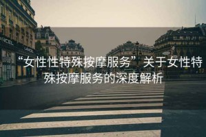 “女性性特殊按摩服務(wù)”關(guān)于女性特殊按摩服務(wù)的深度解析