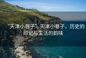 “天津小巷子”天津小巷子，歷史的印記與生活的韻味