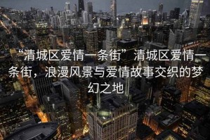 “清城區(qū)愛情一條街”清城區(qū)愛情一條街，浪漫風(fēng)景與愛情故事交織的夢幻之地