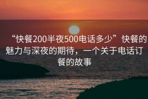 “快餐200半夜500電話多少”快餐的魅力與深夜的期待，一個(gè)關(guān)于電話訂餐的故事