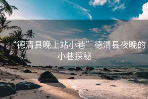 “德清縣晚上站小巷”德清縣夜晚的小巷探秘