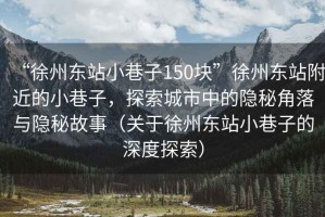 “徐州東站小巷子150塊”徐州東站附近的小巷子，探索城市中的隱秘角落與隱秘故事（關于徐州東站小巷子的深度探索）