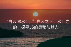 “白云98水匯js”白云之下，水匯之韻，探尋JS的奧秘與魅力