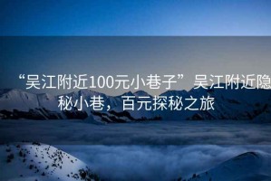 “吳江附近100元小巷子”吳江附近隱秘小巷，百元探秘之旅