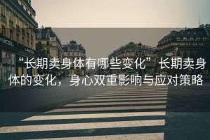“長(zhǎng)期賣(mài)身體有哪些變化”長(zhǎng)期賣(mài)身體的變化，身心雙重影響與應(yīng)對(duì)策略