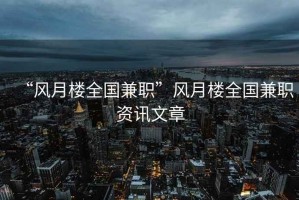“風(fēng)月樓全國(guó)兼職”風(fēng)月樓全國(guó)兼職資訊文章