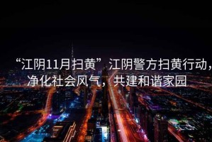 “江陰11月掃黃”江陰警方掃黃行動，凈化社會風氣，共建和諧家園