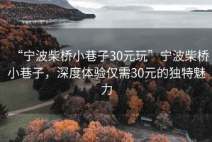 “寧波柴橋小巷子30元玩”寧波柴橋小巷子，深度體驗(yàn)僅需30元的獨(dú)特魅力