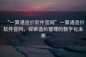 “一算通造價(jià)軟件官網(wǎng)”一算通造價(jià)軟件官網(wǎng)，探索造價(jià)管理的數(shù)字化未來(lái)