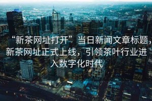 “新茶網(wǎng)址打開”當(dāng)日新聞文章標(biāo)題，新茶網(wǎng)址正式上線，引領(lǐng)茶葉行業(yè)進(jìn)入數(shù)字化時代
