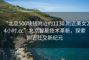 “北京500塊錢附近約1130.附近美女24小時.cc”北京智能技術革新，探索附近社交新紀元