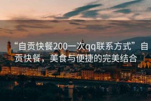 “自貢快餐200一次qq聯(lián)系方式”自貢快餐，美食與便捷的完美結(jié)合