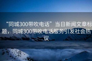 “同城300帶吹電話”當(dāng)日新聞文章標(biāo)題，同城300帶吹電話服務(wù)引發(fā)社會熱議