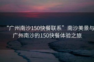 “廣州南沙150快餐聯(lián)系”南沙美景與廣州南沙的150快餐體驗(yàn)之旅
