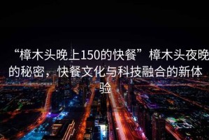 “樟木頭晚上150的快餐”樟木頭夜晚的秘密，快餐文化與科技融合的新體驗