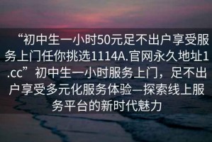 “初中生一小時50元足不出戶享受服務(wù)上門任你挑選1114A.官網(wǎng)永久地址1.cc”初中生一小時服務(wù)上門，足不出戶享受多元化服務(wù)體驗—探索線上服務(wù)平臺的新時代魅力