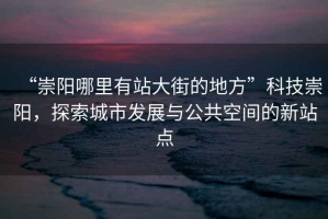 “崇陽哪里有站大街的地方”科技崇陽，探索城市發(fā)展與公共空間的新站點