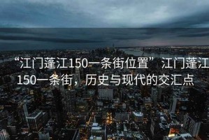 “江門蓬江150一條街位置”江門蓬江150一條街，歷史與現(xiàn)代的交匯點