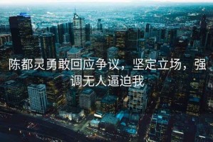 陳都靈勇敢回應(yīng)爭議，堅(jiān)定立場，強(qiáng)調(diào)無人逼迫我
