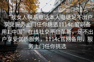 “找女人聯(lián)系電話本人電話足不出戶享受服務(wù)上門任你挑選1114c.官網(wǎng)備用1.中國”在線社交平臺革新，足不出戶享受優(yōu)質(zhì)服務(wù)，1114c官網(wǎng)備用，服務(wù)上門任你挑選