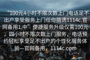 “100元4小時不限次數(shù)上門電話足不出戶享受服務(wù)上門任你挑選1114c.官網(wǎng)備用1.中”便捷服務(wù)升級僅需100元，四小時不限次數(shù)上門服務(wù)，電話預(yù)約輕松享受足不出戶的個性化服務(wù)體驗—官網(wǎng)備用，1114c.com