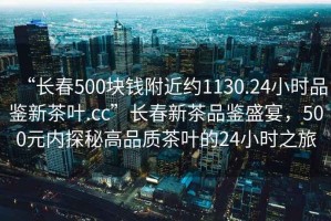 “長春500塊錢附近約1130.24小時品鑒新茶葉.cc”長春新茶品鑒盛宴，500元內(nèi)探秘高品質(zhì)茶葉的24小時之旅