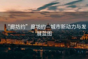 “廊坊約”廊坊約—城市新動(dòng)力與發(fā)展藍(lán)圖
