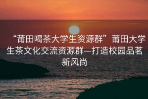 “莆田喝茶大學(xué)生資源群”莆田大學(xué)生茶文化交流資源群—打造校園品茗新風(fēng)尚