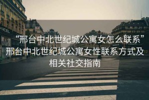 “邢臺中北世紀(jì)城公寓女怎么聯(lián)系”邢臺中北世紀(jì)城公寓女性聯(lián)系方式及相關(guān)社交指南