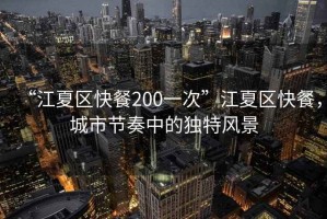 “江夏區(qū)快餐200一次”江夏區(qū)快餐，城市節(jié)奏中的獨(dú)特風(fēng)景