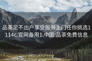 品茶足不出戶享受服務(wù)上門任你挑選1114c.官網(wǎng)備用1.中國:品茶免費信息