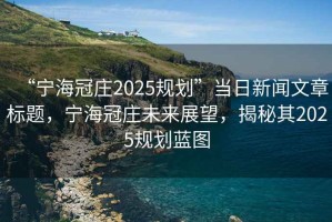 “寧海冠莊2025規(guī)劃”當日新聞文章標題，寧海冠莊未來展望，揭秘其2025規(guī)劃藍圖