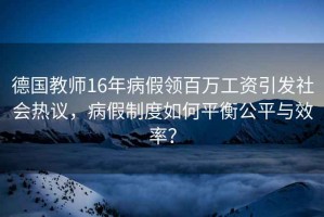 德國教師16年病假領(lǐng)百萬工資引發(fā)社會熱議，病假制度如何平衡公平與效率？