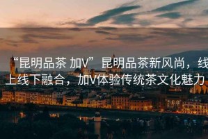 “昆明品茶 加V”昆明品茶新風尚，線上線下融合，加V體驗傳統(tǒng)茶文化魅力
