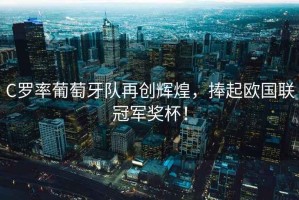 C羅率葡萄牙隊(duì)再創(chuàng)輝煌，捧起歐國聯(lián)冠軍獎杯！