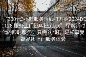 “300元3小時(shí)服務(wù)再線打開啊2024DD1126.服務(wù)上門隨叫隨到.cc”探索新時(shí)代的即時(shí)服務(wù)，只需3小時(shí)，輕松享受高品質(zhì)上門服務(wù)體驗(yàn)
