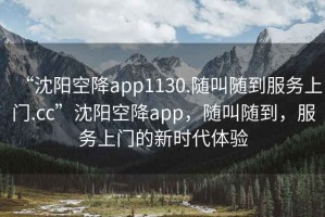 “沈陽空降app1130.隨叫隨到服務(wù)上門.cc”沈陽空降app，隨叫隨到，服務(wù)上門的新時(shí)代體驗(yàn)