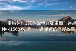 “番禺鐘村150的愛情在哪條街”番禺鐘村150的愛情，一條街道的浪漫故事