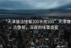 “天津塘沽快餐200半夜500”天津塘沽快餐，深夜的味蕾盛宴
